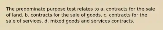 The predominate purpose test relates to a. contracts for the sale of land. b. contracts for the sale of goods. c. contracts for the sale of services. d. mixed goods and services contracts.