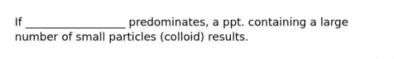 If __________________ predominates, a ppt. containing a large number of small particles (colloid) results.