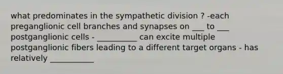 what predominates in the sympathetic division ? -each preganglionic cell branches and synapses on ___ to ___ postganglionic cells - __________ can excite multiple postganglionic fibers leading to a different target organs - has relatively ___________