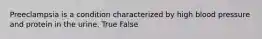 Preeclampsia is a condition characterized by high blood pressure and protein in the urine. True False