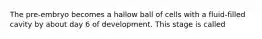 The pre-embryo becomes a hallow ball of cells with a fluid-filled cavity by about day 6 of development. This stage is called