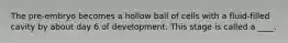 The pre-embryo becomes a hollow ball of cells with a fluid-filled cavity by about day 6 of development. This stage is called a ____.