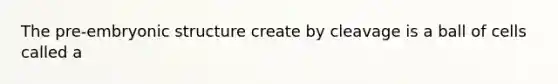 The pre-embryonic structure create by cleavage is a ball of cells called a