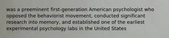 was a preeminent first-generation American psychologist who opposed the behaviorist movement, conducted significant research into memory, and established one of the earliest experimental psychology labs in the United States