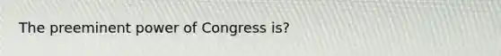 The preeminent power of Congress is?