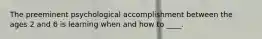 The preeminent psychological accomplishment between the ages 2 and 6 is learning when and how to ____.