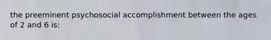 the preeminent psychosocial accomplishment between the ages of 2 and 6 is: