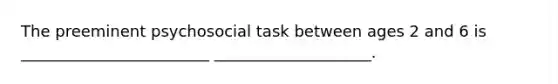 The preeminent psychosocial task between ages 2 and 6 is ________________________ ____________________.