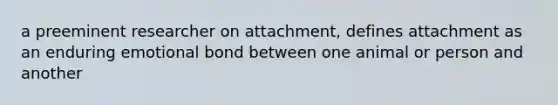 a preeminent researcher on attachment, defines attachment as an enduring emotional bond between one animal or person and another