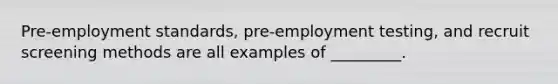 Pre-employment standards, pre-employment testing, and recruit screening methods are all examples of _________.