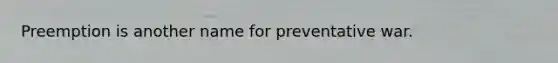 Preemption is another name for preventative war.