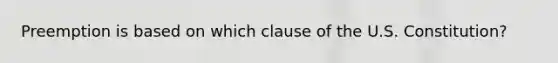 Preemption is based on which clause of the U.S. Constitution?