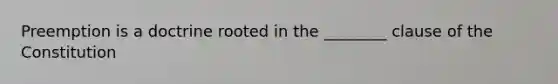 Preemption is a doctrine rooted in the ________ clause of the Constitution