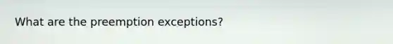 What are the preemption exceptions?