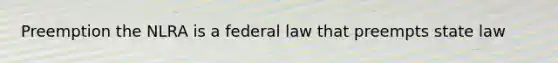 Preemption the NLRA is a federal law that preempts state law