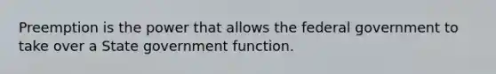 Preemption is the power that allows the federal government to take over a State government function.