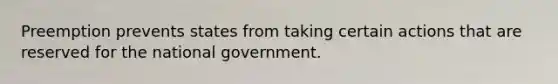 Preemption prevents states from taking certain actions that are reserved for the national government.