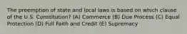 The preemption of state and local laws is based on which clause of the U.S. Constitution? (A) Commerce (B) Due Process (C) Equal Protection (D) Full Faith and Credit (E) Supremacy