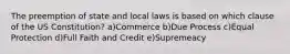 The preemption of state and local laws is based on which clause of the US Constitution? a)Commerce b)Due Process c)Equal Protection d)Full Faith and Credit e)Supremeacy