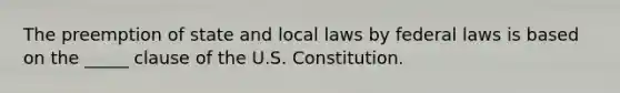 The preemption of state and local laws by federal laws is based on the _____ clause of the U.S. Constitution.