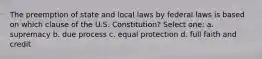 The preemption of state and local laws by federal laws is based on which clause of the U.S. Constitution? Select one: a. supremacy b. due process c. equal protection d. full faith and credit