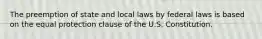 The preemption of state and local laws by federal laws is based on the equal protection clause of the U.S. Constitution.