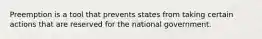 Preemption is a tool that prevents states from taking certain actions that are reserved for the national government.