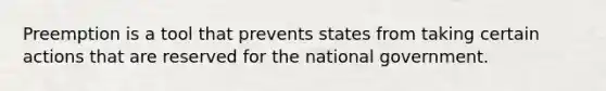 Preemption is a tool that prevents states from taking certain actions that are reserved for the national government.