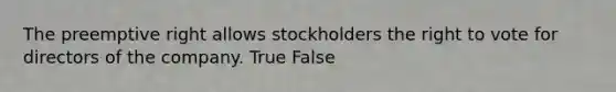 The preemptive right allows stockholders the right to vote for directors of the company. True False