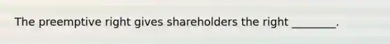 The preemptive right gives shareholders the right ________.