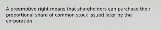 A preemptive right means that shareholders can purchase their proportional share of common stock issued later by the corporation