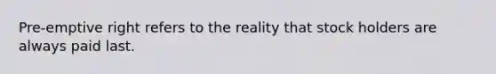 Pre-emptive right refers to the reality that stock holders are always paid last.