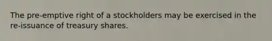 The pre-emptive right of a stockholders may be exercised in the re-issuance of treasury shares.