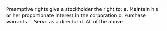 Preemptive rights give a stockholder the right to: a. Maintain his or her proportionate interest in the corporation b. Purchase warrants c. Serve as a director d. All of the above