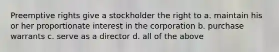 Preemptive rights give a stockholder the right to a. maintain his or her proportionate interest in the corporation b. purchase warrants c. serve as a director d. all of the above