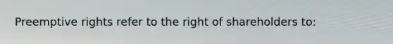 Preemptive rights refer to the right of shareholders to: