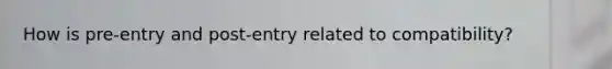 How is pre-entry and post-entry related to compatibility?