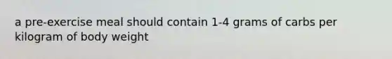 a pre-exercise meal should contain 1-4 grams of carbs per kilogram of body weight