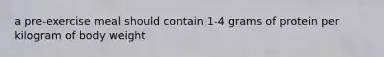 a pre-exercise meal should contain 1-4 grams of protein per kilogram of body weight