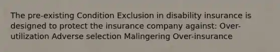 The pre-existing Condition Exclusion in disability insurance is designed to protect the insurance company against: Over-utilization Adverse selection Malingering Over-insurance