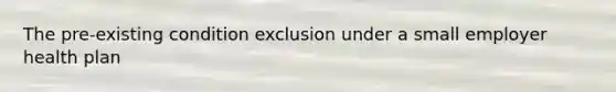 The pre-existing condition exclusion under a small employer health plan