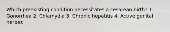 Which preexisting condition necessitates a cesarean birth? 1. Gonorrhea 2. Chlamydia 3. Chronic hepatitis 4. Active genital herpes