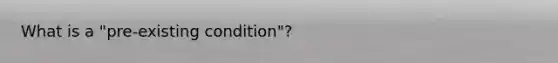 What is a "pre-existing condition"?