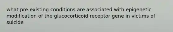 what pre-existing conditions are associated with epigenetic modification of the glucocorticoid receptor gene in victims of suicide