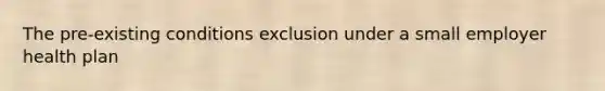 The pre-existing conditions exclusion under a small employer health plan