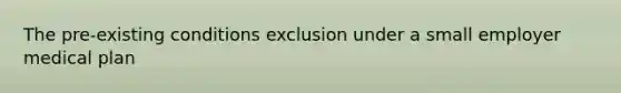 The pre-existing conditions exclusion under a small employer medical plan