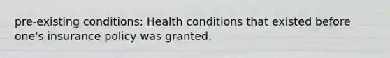 pre-existing conditions: Health conditions that existed before one's insurance policy was granted.