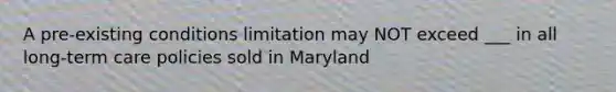 A pre-existing conditions limitation may NOT exceed ___ in all long-term care policies sold in Maryland