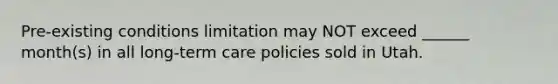 Pre-existing conditions limitation may NOT exceed ______ month(s) in all long-term care policies sold in Utah.