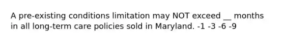 A pre-existing conditions limitation may NOT exceed __ months in all long-term care policies sold in Maryland. -1 -3 -6 -9